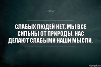 Слабых людей нет, мы все сильны от природы. Нас делают слабыми наши мысли.