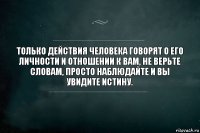 Только действия человека говорят о его личности и отношении к вам, не верьте словам, просто наблюдайте и вы увидите истину.