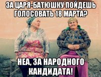 за царя-батюшку пойдешь голосовать 18 марта? неа, за народного кандидата!