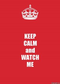 KEEP
CALM
and
WATCH
ME