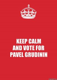 KEEP CALM
AND VOTE FOR
PAVEL GRUDININ