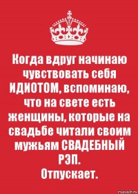 Когда вдруг начинаю чувствовать себя ИДИОТОМ, вспоминаю, что на свете есть женщины, которые на свадьбе читали своим мужьям СВАДЕБНЫЙ РЭП.
Отпускает.