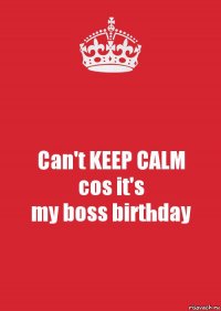 Can't KEEP CALM
cos it's
my boss birthday