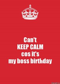 Can't
KEEP CALM
cos it's
my boss birthday