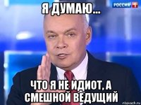 я думаю... что я не идиот, а смешной ведущий