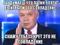 ты думаеш что путин опять выйграл и это совпадение скажу тебе секрет это не совпадение