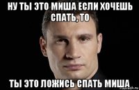 ну ты это миша если хочешь спать, то ты это ложись спать миша