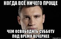 когда всё ничего проще чем освободить субботу под время вечернее