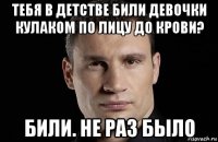 тебя в детстве били девочки кулаком по лицу до крови? били. не раз было