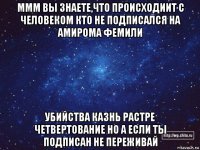 ммм вы знаете,что происходиит с человеком кто не подписался на амирома фемили убийства казнь растре четвертование но а если ты подписан не переживай