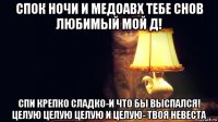 спок ночи и медоавх тебе снов любимый мой д! спи крепко сладко-и что бы выспался! целую целую целую и целую- твоя невеста