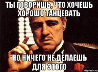 ты говоришь, что хочешь хорошо танцевать но ничего не делаешь для этого