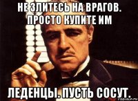 не злитесь на врагов. просто купите им леденцы. пусть сосут.