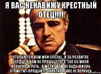 я вас ненавижу крестный отец!!!! отольются вам мои слезы...и за раэбитое сердце-я вам не прошу "этого"так со мной искусно играть...я мстит вам не буду-жизнь отомстит-прощайте-обратно я уже не вернусь