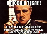 я люблю тебя!!! не хочу тебя терять мой д!я снова нагрубила тебе...из за ...потом напишу. счас оч поздно- целую -лиля