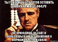 ты говоришь,что готов оставить заявку на мфцс-уфа.ру но приходишь на сайт и пользуешься им без уважения к формам обратной связи