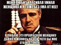 меня любит красивая умная женщина и я тоже без ума от нее! я люблю эту прекрасную женщину давно.я женюсь на ней -чего бы мне это не стоило...