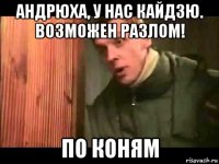 андрюха, у нас кайдзю. возможен разлом! по коням