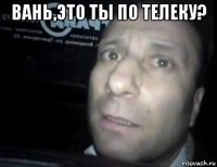 вань,это ты по телеку? 