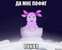 да мне пофиг понял