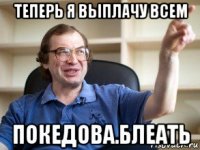 теперь я выплачу всем покедова.блеать