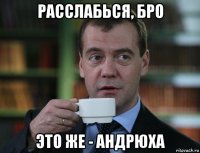 расслабься, бро это же - андрюха