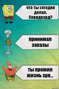 что ты сегодня делал, Сквидвард? принимал заказы ты прожил жизнь зря...