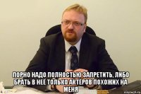  порно надо полностью запретить, либо брать в неё только актёров похожих на меня