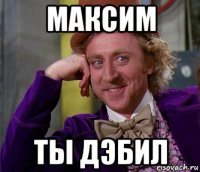 максим ты дэбил