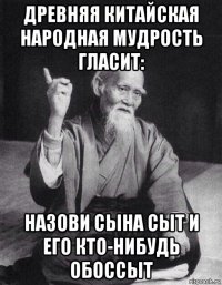 древняя китайская народная мудрость гласит: назови сына сыт и его кто-нибудь обоссыт