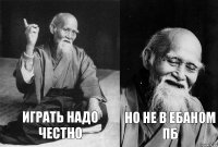 играть надо честно но не в ебаном ПБ