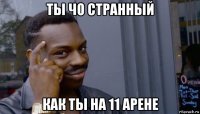 ты чо странный как ты на 11 арене