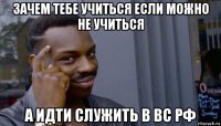 зачем тебе учиться если можно не учиться а идти служить в вс рф