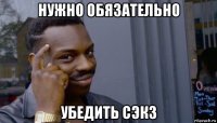 нужно обязательно убедить сэкз