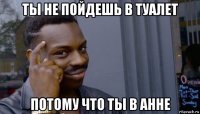 ты не пойдешь в туалет потому что ты в анне