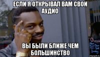 если я открывал вам свои аудио вы были ближе чем большинство