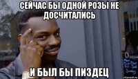 сейчас бы одной розы не досчитались и был бы пиздец