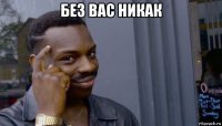 без вас никак 