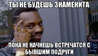 ты не будешь знаменита пока не начнешь встречатся с бывшим подруги