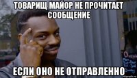 товарищ майор не прочитает сообщение если оно не отправленно