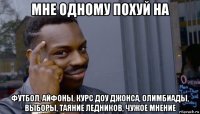 мне одному похуй на футбол, айфоны, курс доу джонса, олимбиады, выборы, таяние ледников, чужое мнение