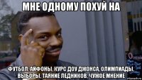 мне одному похуй на футбол, айфоны, курс доу джонса, олимпиады, выборы, таяние ледников, чужое мнение