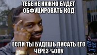 тебе не нужно будет обфуцировать код если ты будешь писать его через %опу