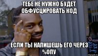 тебе не нужно будет обфусцировать код если ты напишешь его через %опу