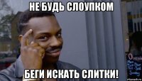 не будь слоупком беги искать слитки!