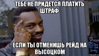 тебе не придется платить штраф если ты отменишь рейд на высоцком