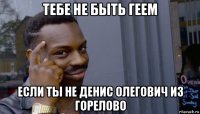 тебе не быть геем если ты не денис олегович из горелово