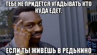 тебе не придётся угадывать кто куда едет, если ты живёшь в редькино