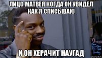 лицо матвея когда он увидел как я списываю и он херачит наугад