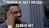 мамка не даст пизды если её нет